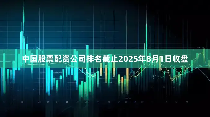 中国股票配资公司排名截止2025年8月1日收盘