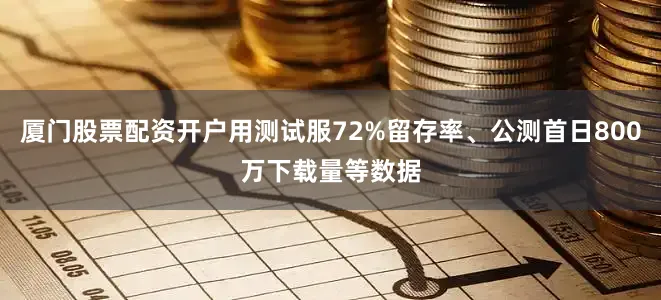 厦门股票配资开户用测试服72%留存率、公测首日800万下载量等数据