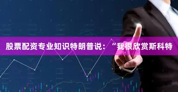 股票配资专业知识　　特朗普说：“我很欣赏斯科特