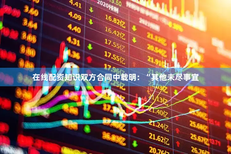 在线配资知识双方合同中载明：“其他未尽事宜