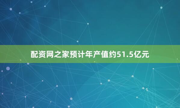 配资网之家预计年产值约51.5亿元