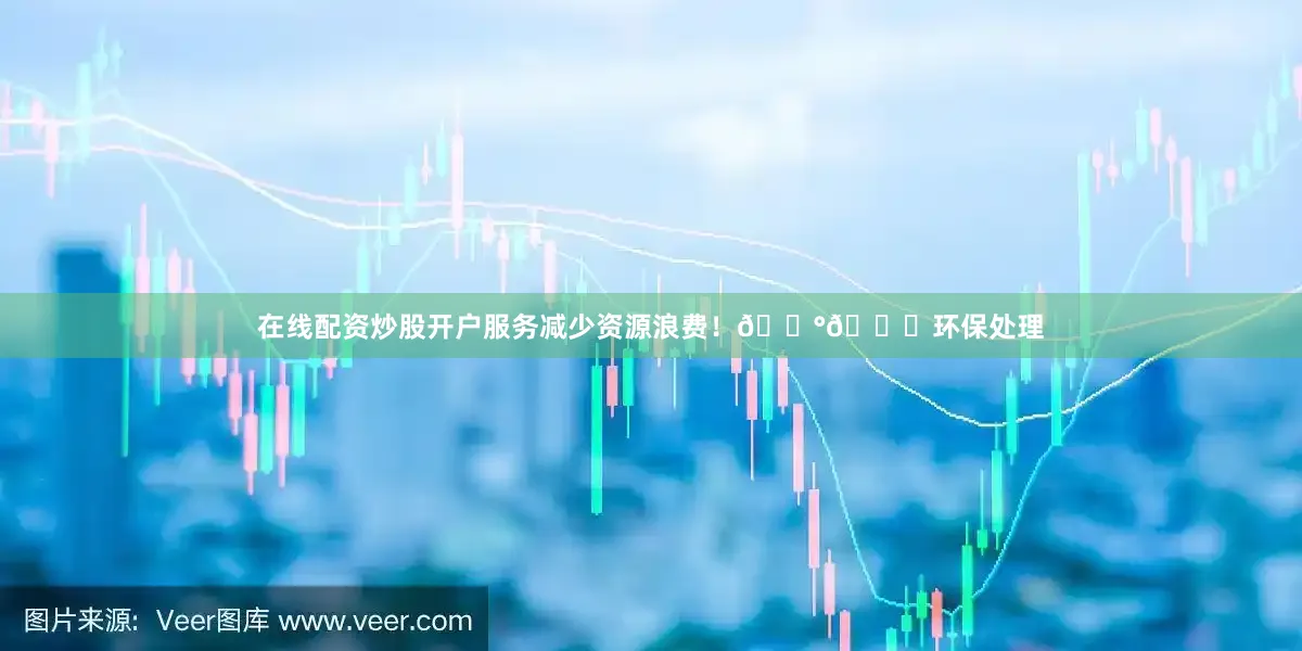 在线配资炒股开户服务减少资源浪费！💰🔄环保处理