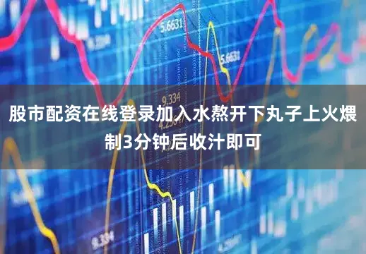 股市配资在线登录加入水熬开下丸子上火煨制3分钟后收汁即可