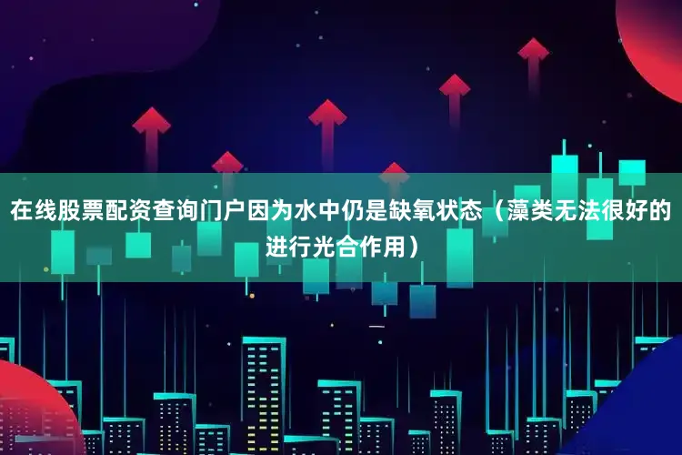在线股票配资查询门户因为水中仍是缺氧状态（藻类无法很好的进行光合作用）