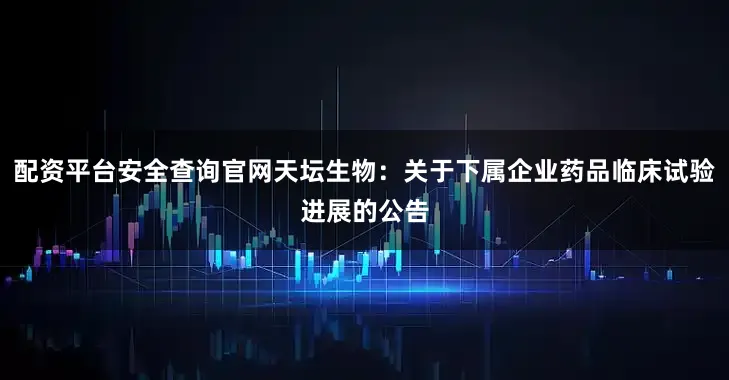 配资平台安全查询官网天坛生物：关于下属企业药品临床试验进展的公告