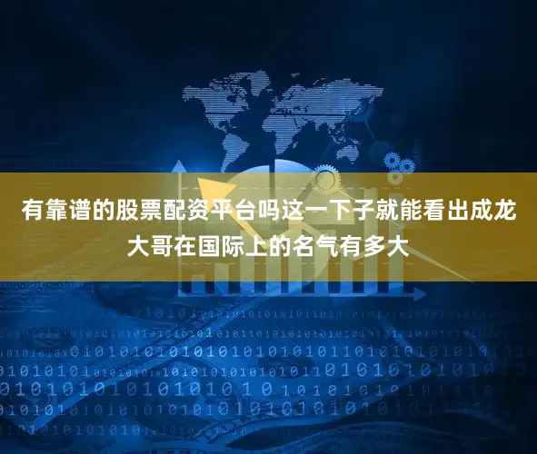有靠谱的股票配资平台吗这一下子就能看出成龙大哥在国际上的名气有多大