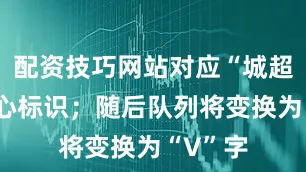 配资技巧网站对应“城超”的核心标识；随后队列将变换为“V”字
