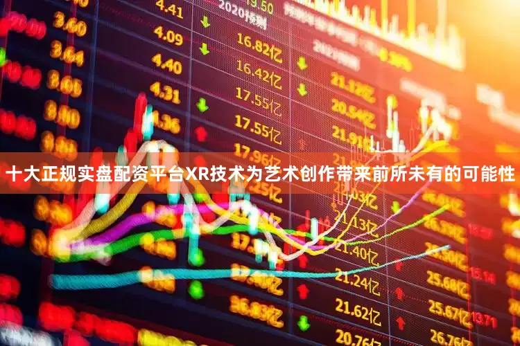 十大正规实盘配资平台XR技术为艺术创作带来前所未有的可能性