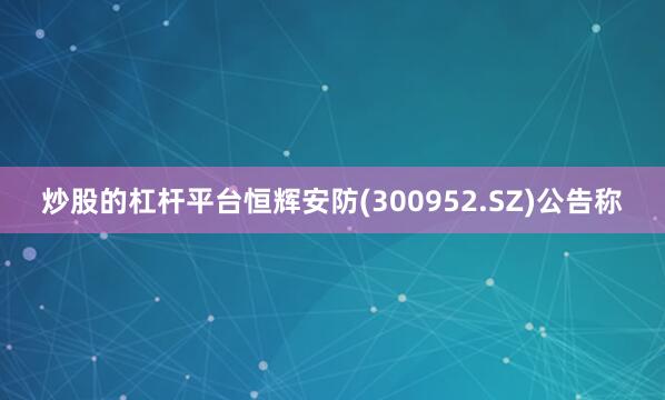 炒股的杠杆平台恒辉安防(300952.SZ)公告称