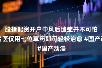 股指配资开户中风后遗症并不可怕，名医仅用七位草药即可轻松治愈 #国产动漫