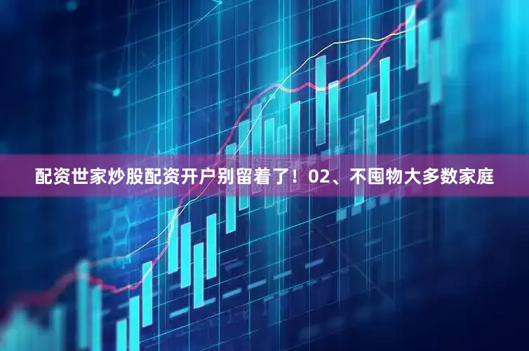 配资世家炒股配资开户别留着了！02、不囤物大多数家庭