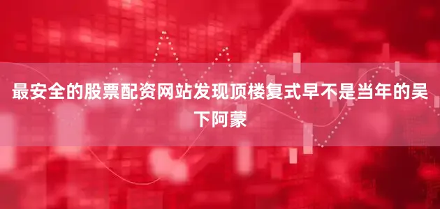 最安全的股票配资网站发现顶楼复式早不是当年的吴下阿蒙