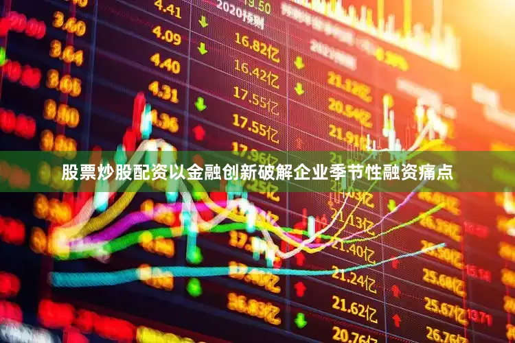 股票炒股配资以金融创新破解企业季节性融资痛点