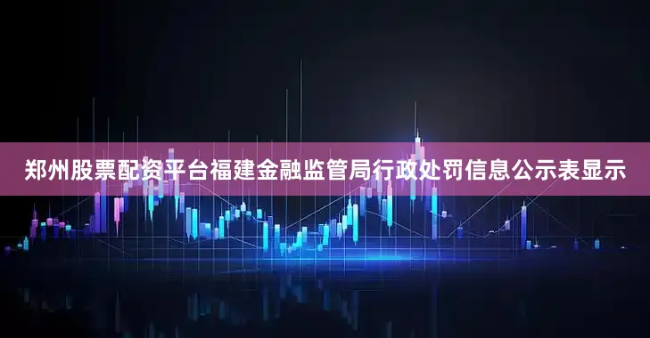 郑州股票配资平台福建金融监管局行政处罚信息公示表显示