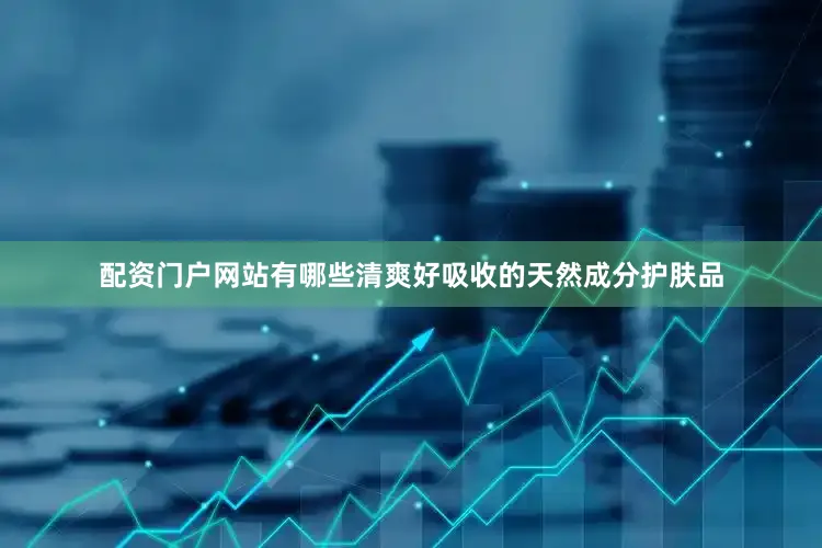 配资门户网站有哪些清爽好吸收的天然成分护肤品
