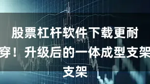 股票杠杆软件下载更耐穿！升级后的一体成型支架