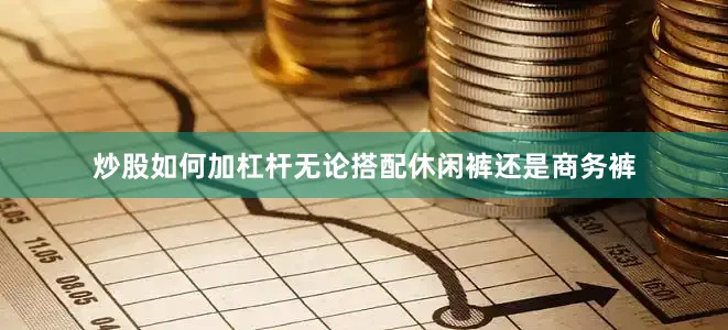 炒股如何加杠杆无论搭配休闲裤还是商务裤