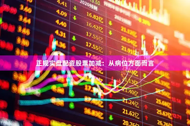 正规实盘配资股票加减：从病位方面而言