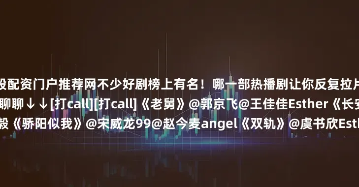 炒股配资门户推荐网不少好剧榜上有名！哪一部热播剧让你反复拉片观看？[期待][期待]评论区聊聊↓↓[打call][打call]《老舅》@郭京飞@王佳佳Esther《长安二十四计》@成毅《骄阳似我》@宋威龙99@赵今麦angel《双轨》@虞书欣Esther@何与《风与潮》@任嘉伦Allen@蓝盈莹Lyric《狙击蝴蝶》@陳妍希michelle@周柯宇《唐朝诡事录之长安》@杨旭文@演员杨志刚《大生意人》