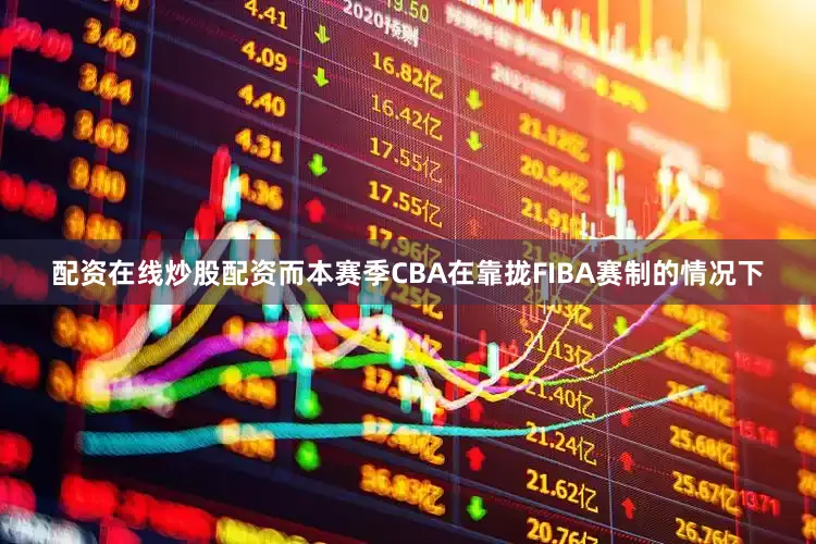 配资在线炒股配资而本赛季CBA在靠拢FIBA赛制的情况下