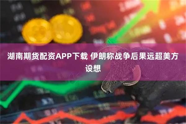 湖南期货配资APP下载 伊朗称战争后果远超美方设想