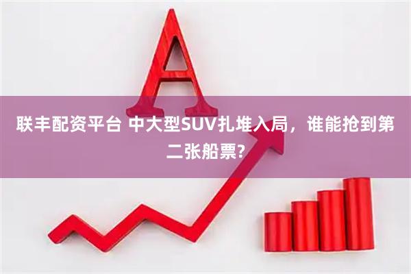 联丰配资平台 中大型SUV扎堆入局，谁能抢到第二张船票?