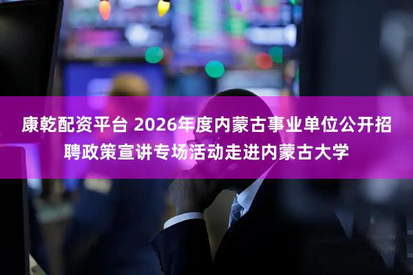 康乾配资平台 2026年度内蒙古事业单位公开招聘政策宣讲专场活动走进内蒙古大学