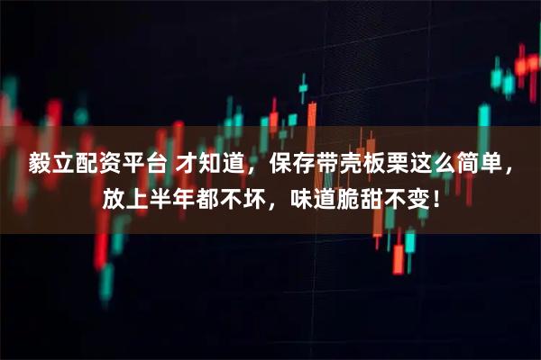 毅立配资平台 才知道，保存带壳板栗这么简单，放上半年都不坏，味道脆甜不变！