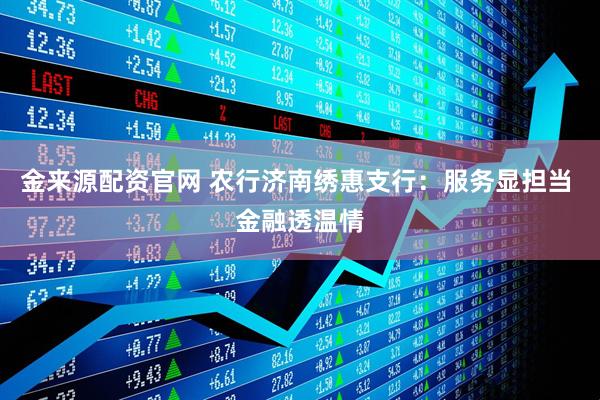 金来源配资官网 农行济南绣惠支行：服务显担当 金融透温情