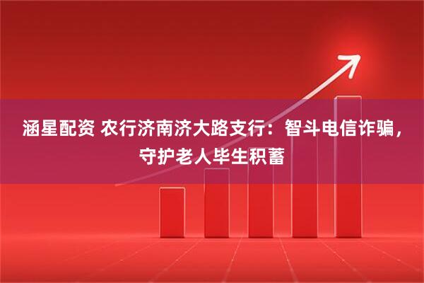 涵星配资 农行济南济大路支行：智斗电信诈骗，守护老人毕生积蓄