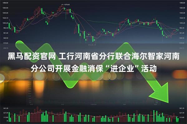 黑马配资官网 工行河南省分行联合海尔智家河南分公司开展金融消保“进企业”活动