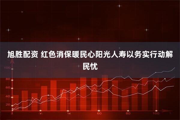 旭胜配资 红色消保暖民心阳光人寿以务实行动解民忧