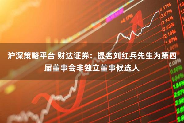 沪深策略平台 财达证券：提名刘红兵先生为第四届董事会非独立董事候选人