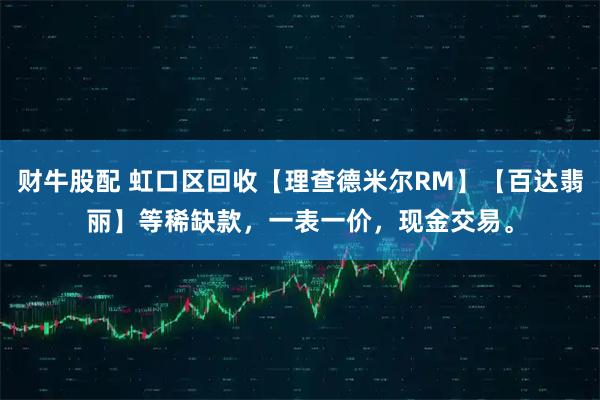 财牛股配 虹口区回收【理查德米尔RM】【百达翡丽】等稀缺款，一表一价，现金交易。