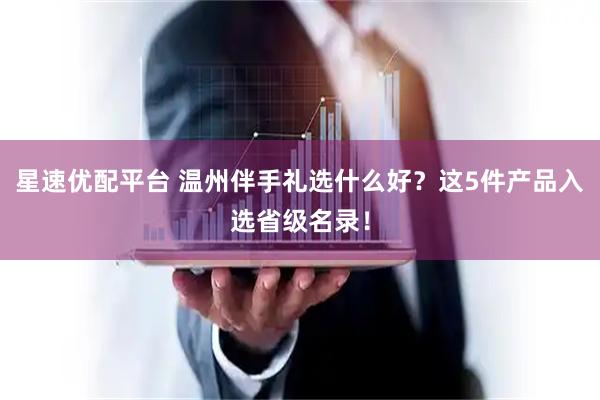 星速优配平台 温州伴手礼选什么好？这5件产品入选省级名录！