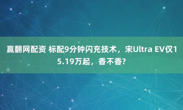 赢翻网配资 标配9分钟闪充技术，宋Ultra EV仅15.19万起，香不香?