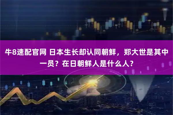 牛8速配官网 日本生长却认同朝鲜，郑大世是其中一员？在日朝鲜人是什么人？