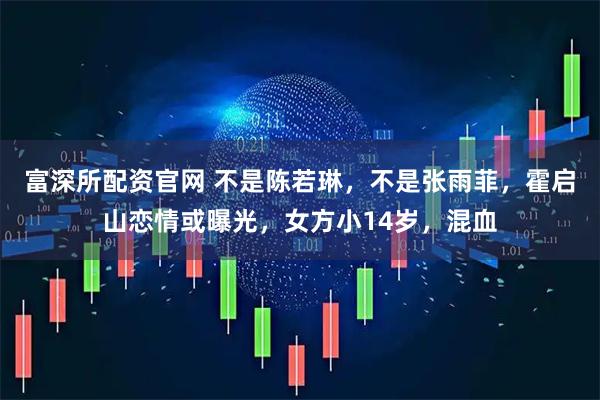 富深所配资官网 不是陈若琳，不是张雨菲，霍启山恋情或曝光，女方小14岁，混血