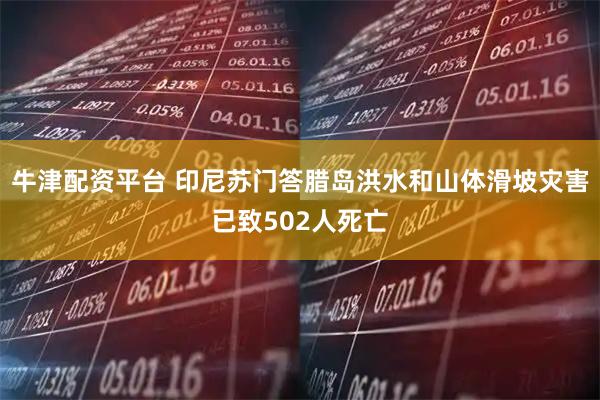 牛津配资平台 印尼苏门答腊岛洪水和山体滑坡灾害已致502人死亡