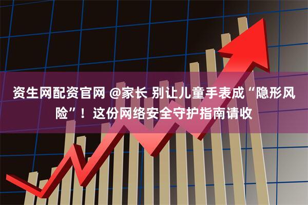 资生网配资官网 @家长 别让儿童手表成“隐形风险”！这份网络安全守护指南请收