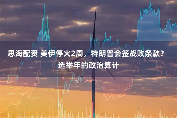 思海配资 美伊停火2周，特朗普会签战败条款？ 选举年的政治算计