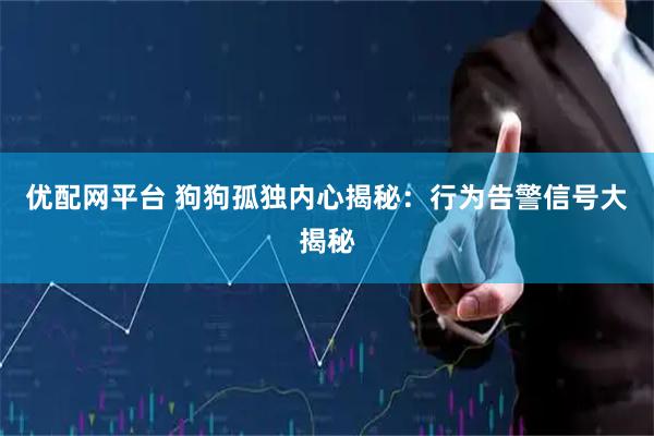 优配网平台 狗狗孤独内心揭秘：行为告警信号大揭秘