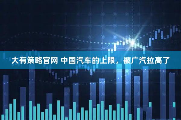 大有策略官网 中国汽车的上限，被广汽拉高了