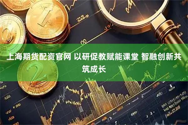 上海期货配资官网 以研促教赋能课堂 智融创新共筑成长