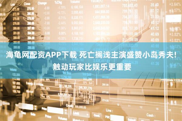 海龟网配资APP下载 死亡搁浅主演盛赞小岛秀夫! 触动玩家比娱乐更重要
