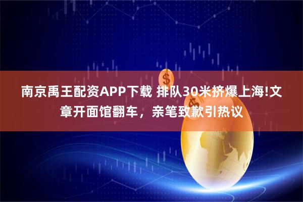 南京禹王配资APP下载 排队30米挤爆上海!文章开面馆翻车，亲笔致歉引热议