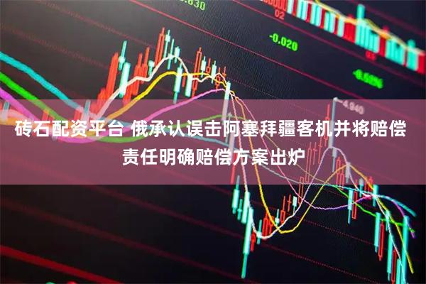 砖石配资平台 俄承认误击阿塞拜疆客机并将赔偿 责任明确赔偿方案出炉