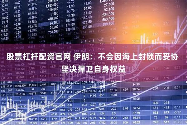 股票杠杆配资官网 伊朗：不会因海上封锁而妥协 坚决捍卫自身权益