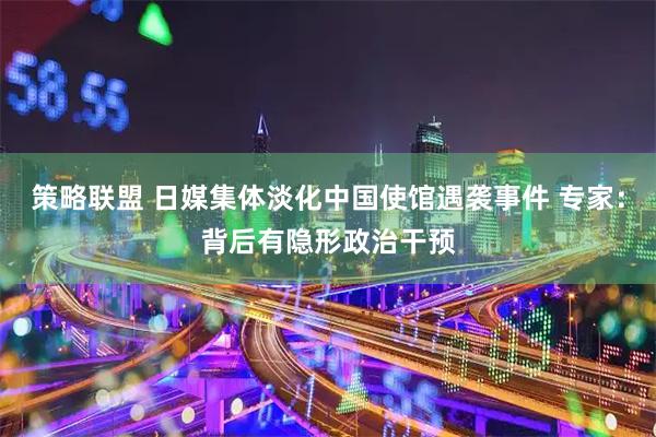 策略联盟 日媒集体淡化中国使馆遇袭事件 专家：背后有隐形政治干预