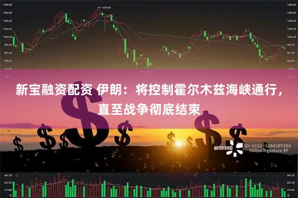 新宝融资配资 伊朗：将控制霍尔木兹海峡通行，直至战争彻底结束